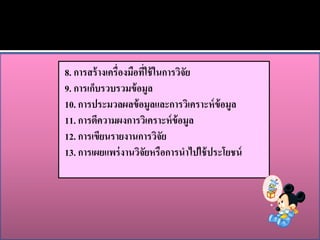 8. การสร้ างเครื่องมือทีใช้ ในการวิจัย
                        ่
9. การเก็บรวบรวมข้ อมูล
10. การประมวลผลข้ อมูลและการวิเคราะห์ ข้อมูล
11. การตีความผงการวิเคราะห์ ข้อมูล
12. การเขียนรายงานการวิจัย
13. การเผยแพร่ งานวิจัยหรือการนาไปใช้ ประโยชน์
 