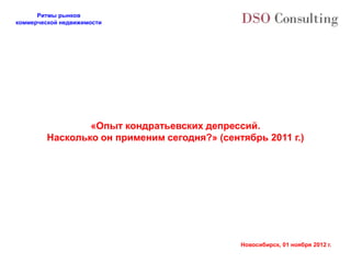 Ритмы рынков
коммерческой недвижимости




                 «Опыт кондратьевских депрессий.
         Насколько он применим сегодня?» (сентябрь 2011 г.)




                                              Новосибирск, 01 ноября 2012 г.
 