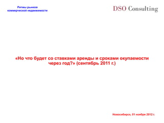 Ритмы рынков
коммерческой недвижимости




    «Но что будет со ставками аренды и сроками окупаемости
                  через год?» (сентябрь 2011 г.)




                                           Новосибирск, 01 ноября 2012 г.
 