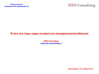 Ритмы рынков
коммерческой недвижимости




      И все эти годы надо оставаться конкурентоспособными

                              DSO Consulting
                            www.dso-consulting.ru




                                                    Новосибирск, 01 ноября 2012 г.
 