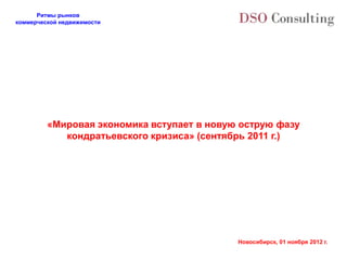 Ритмы рынков
коммерческой недвижимости




         «Мировая экономика вступает в новую острую фазу
            кондратьевского кризиса» (сентябрь 2011 г.)




                                            Новосибирск, 01 ноября 2012 г.
 