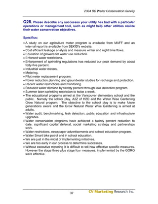 2004 BC Water Conservation Survey


Q28. Please describe any successes your utility has had with a particular
operations or management tool, such as might help other utilities realize
their water conservation objectives.

Specifics:
• A study on our agriculture meter program is available from MAFF and an
  internal report is available from SEKID's website.
• Cost efficient leakage analysis and measure winter and night time flows.
• Education of growers for water use reduction.
• Enforced water restrictions.
• Enforcement of sprinkling regulations has reduced our peak demand by about
  forty-five percent.
• Industrial water meters.
• Metering.
• Pilot meter replacement program.
• Power reduction planning and groundwater studies for recharge and protection.
• Recent water restrictions and monitoring.
• Reduced water demand by twenty percent through leak detection program.
• Summer lawn sprinkling restriction to twice a week.
• The educational programs aimed at the Vancouver elementary school and the
  public. Namely the school play, A2Z of H2O and the Water Wise Gardening
  Grow Natural program. The objective to the school play is to make future
  generations aware and the Grow Natural Water Wise Gardening is aimed at
  adults.
• Water audit, benchmarking, leak detection, public education and infrastructure
  upgrades.
• Water conservation programs have achieved a twenty percent reduction to
  date, significant capital deferral, social marketing strategy and partnerships
  work.
• Water restrictions, newspaper advertisements and school education program.
• Water Smart bike patrol and in school education.
• We are just in the midst of implementing initiatives.
• We are too early in our process to determine successes.
• Without executive metering it is difficult to tell how effective specific measures.
  However the stage three plus stage four measures, implemented by the GORO
  were effective.




                                   37
 