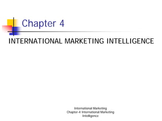 Chapter 4
INTERNATIONAL MARKETING INTELLIGENCE




                   International Marketing
               Chapter-4 International Marketing
                          Intelligence
 