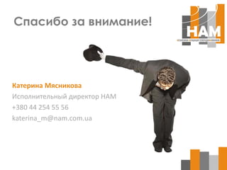 Спасибо за внимание!




Катерина Мясникова
Исполнительный директор НАМ
+380 44 254 55 56
katerina_m@nam.com.ua
 