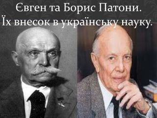 Євген та Борис Патони.
Їх внесок в українську науку.
 