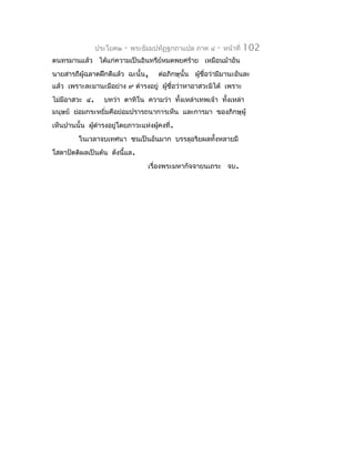 ประโยค๒   -   พระธัมมปทัฏฐกถำแปล ภำค ๔     -   หน้ำที่   102
ตนทรมำนแล้ว ได้แก่ควำมเป็นอินทรีย์หมดพยศร้ำย เหมือนม้ำอัน
นำยสำรถีผู้ฉลำดฝึกดีแล้ว ฉะนั้น,      ต่อภิกษุนั้น ผูชื่อว่ำมีมำนะอันละ
                                                     ้
แล้ว เพรำะละมำนะมีอย่ำง ๙ ดำำรงอยู่ ผูชื่อว่ำหำอำสวะมิได้ เพรำะ
                                      ้
ไม่มีอำสวะ ๔.     บทว่ำ ตำทิโน ควำมว่ำ ทั้งเหล่ำเทพเจ้ำ ทั้งเหล่ำ
มนุษย์ ย่อมกระหยิ่มคือย่อมปรำรถนำกำรเห็น และกำรมำ ของภิกษุผู้
เห็นปำนนั้น ผูดำำรงอยู่โดยภำวะแห่งผูคงที่.
              ้                     ้
         ในเวลำจบเทศนำ ชนเป็นอันมำก บรรลุอริยผลทั้งหลำยมี
โสดำปัตติผลเป็นต้น ดังนี้แล.
                                   เรื่องพระมหำกัจจำยนเถระ จบ.
 