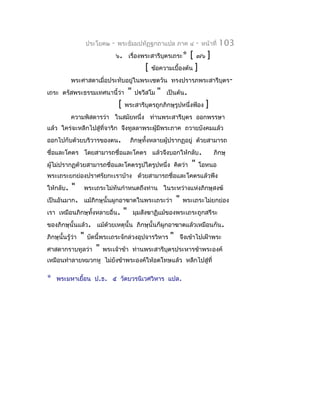 ประโยค๒   -   พระธัมมปทัฏฐกถำแปล ภำค ๔                   -   หน้ำที่   103
                                    ๖. เรื่องพระสำรีบุตรเถระ*             [    ๗๖    ]
                                                    [   ข้อควำมเบื้องต้น      ]
            พระศำสดำเมื่อประทับอยู่ในพระเชตวัน ทรงปรำรภพระสำรีบุตร-
เถระ ตรัสพระธรรมเทศนำนี้ว่ำ                 "   ปวีสโม   "   เป็นต้น.
                                    [   พระสำรีบุตรถูกภิกษุรูปหนึ่งฟ้อง              ]
            ควำมพิสดำรว่ำ ในสมัยหนึ่ง ท่ำนพระสำรีบุตร ออกพรรษำ
แล้ว ใคร่จะหลีกไปสู่ที่จำริก จึงทูลลำพระผู้มีพระภำค ถวำยบังคมแล้ว
ออกไปกับด้วยบริวำรของตน.                    ภิกษุทั้งหลำยผู้ปรำกฏอยู่ ด้วยสำมำรถ
ชื่อและโคตร โดยสำมำรถชื่อและโคตร แล้วจึงบอกให้กลับ .                                     ภิกษุ
ผู้ไม่ปรำกฏด้วยสำมำรถชื่อและโคตรรูปใดรูปหนึ่ง คิดว่ำ                       "      โอหนอ
พระเถระยกย่องปรำศรัยกะเรำบ้ำง ด้วยสำมำรถชื่อและโคตรแล้วพึง
ให้กลับ.    "     พระเถระไม่ทันกำำหนดถึงท่ำน ในระหว่ำงแห่งภิกษุสงฆ์
เป็นอันมำก. แม้ภิกษุนั้นผูกอำฆำตในพระเถระว่ำ                       "    พระเถระไม่ยกย่อง
เรำ เหมือนภิกษุทั้งหลำยอื่น.            "       มุมสังฆำฏิแม้ของพระเถระถูกสรีระ
ของภิกษุนั้นแล้ว. แม้ด้วยเหตุนั้น ภิกษุนั้นก็ผูกอำฆำตแล้วเหมือนกัน.
ภิกษุนั้นรู้ว่ำ   "   บัดนี้พระเถระจักล่วงอุปจำรวิหำร          "       จึงเข้ำไปเฝ้ำพระ
ศำสดำกรำบทูลว่ำ          "   พระเจ้ำข้ำ ท่ำนพระสำรีบุตรประหำรข้ำพระองค์
เหมือนทำำลำยหมวกหู ไม่ยังข้ำพระองค์ให้อดโทษแล้ว หลีกไปสู่ที่

*   พระมหำเยื้อน ป.ธ. ๕ วัดบวรนิเวศวิหำร แปล.
 