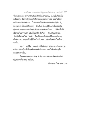ประโยค๒    -   พระธัมมปทัฏฐกถำแปล ภำค ๔     -   หน้ำที่   107
ชื่อว่ำผู้มีวัตรดี เพรำะควำมทีแห่งวัตรทั้งหลำยงำม, ภิกษุนั้นก็ฉันนั้น
                              ่
เหมือนกัน เมือชนทั้งหลำยทำำสักกำระและอสักกำระอยู่ ย่อมไม่ยินดี
             ่
ย่อมไม่ยินร้ำยทีเดียวว่ำ   "   ชนเหล่ำนี้ย่อมสักกำระเรำด้วยปัจจัย ๔,
แต่ชนเหล่ำนี้ยอมไม่สักกำระ; โดยทีแท้ ภิกษุผู้ขีณำสพนั้นย่อมเป็น
              ่                  ่
ผู้เสมอด้วยแผ่นดินและเป็นผู้เปรียบด้วยเสำเขื่อนนั่นเอง.     ก็ห้วงนำ้ำทีมี
                                                                        ่
เปือกตมไปปรำศแล้ว เป็นห้วงนำ้ำใส ฉันใด;          ภิกษุผู้ขีณำสพนั้น
ชื่อว่ำมีเปือกตมไปปรำศแล้ว ด้วยเปือกตมทังหลำยมีเปือกตมคือรำคะ
                                        ้
เป็นต้น เพรำะควำมเป็นผู้มีกิเลสไปปรำศแล้ว ย่อมเป็นผูผ่องใสเทียว
                                                    ้
ฉันนั้น.
           บทว่ำ ตำทิโน ควำมว่ำ ก็ชื่อว่ำสงสำรทั้งหลำย ด้วยสำมำรถ
แห่งกำรท่องเที่ยวไปในสุคติและทุคติทั้งหลำย ย่อมไม่มีแก่ภิกษุนั้น
คือผู้เห็นปำนนั้น.
           ในเวลำจบเทศนำ ภิกษุ ๙ พันรูปบรรลุพระอรหัตพร้อมด้วย
ปฏิสัมภิทำทั้งหลำย ดังนี้แล.
                                                 เรื่องพระสำรีบตรเถระ จบ.
                                                               ุ
 