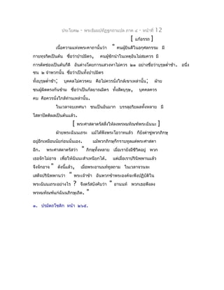 ประโยค๒     -   พระธัมมปทัฏฐกถำแปล ภำค ๔          -   หน้ำที่   12
                                                                 [   แก้อรรถ   ]
                เนื้อควำมแห่งพระคำถำนั้นว่ำ            "   คนผูยินดีในอกุศลกรรม มี
                                                               ้
กำยทุจริตเป็นต้น ชื่อว่ำปำปมิตร,            คนผูชักนำำในเหตุอันไม่สมควร มี
                                                ้
กำรตัดช่องเป็นต้นก็ดี อันต่ำงโดยกำรแสวงหำไม่ควร ๒๑ อย่ำงชื่อว่ำบุรุษตำ่ำช้ำ . อนึ่ง
ชน ๒ จำำพวกนั้น ชือว่ำเป็นทั้งปำปมิตร
                  ่
ทั้งบุรุษตำ่ำช้ำ;   บุคคลไม่ควรคบ คือไม่ควรนั่งใกล้เขำเหล่ำนั้น;                    ฝ่ำย
ชนผูผิดตรงกันข้ำม ชื่อว่ำเป็นกัลยำณมิตร ทั้งสัตบุรุษ ,
    ้                                                                 บุคคลควร
คบ คือควรนั่งใกล้ท่ำนเหล่ำนั้น.
                ในเวลำจบเทศนำ ชนเป็นอันมำก บรรลุอริยผลทั้งหลำย มี
โสดำปัตติผลเป็นต้นแล้ว.
                           [   พระศำสดำตรัสสั่งให้ลงพรหมทัณฑ์พระฉันนะ                ]
                ฝ่ำยพระฉันนเถระ แม้ได้ฟังพระโอวำทแล้ว ก็ยังด่ำขู่พวกภิกษุ
อยู่อีกเหมือนนัยก่อนนั่นเอง.             แม้พวกภิกษุก็กรำบทูลแด่พระศำสดำ
อีก.     พระศำสดำตรัสว่ำ         "   ภิกษุทั้งหลำย เมื่อเรำยังมีชีวิตอยู่ พวก
เธอจักไม่อำจ เพื่อให้ฉันนะสำำเหนียกได้.                แต่เมื่อเรำปรินิพพำนแล้ว
จึงจักอำจ   "   ดังนี้แล้ว,     เมื่อพระอำนนท์ทูลถำม ในเวลำจวนจะ
เสด็จปรินิพพำนว่ำ      "   พระเจ้ำข้ำ อันพวกข้ำพระองค์จะพึงปฏิบัติใน
พระฉันนเถระอย่ำงไร         ?    จึงตรัสบังคับว่ำ   "   อำนนท์ พวกเธอพึงลง
พรหมทัณฑ์แก่ฉันนภิกษุเถิด.           "
๑. ปรมัตถโชติก หน้ำ ๒๖๕.
 