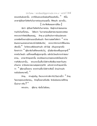 ประโยค๒     -   พระธัมมปทัฏฐกถำแปล ภำค ๔     -    หน้ำที่   144
พระอรหันต์เหล่ำนั้น เรำก็เป็นพระอรหันต์องค์ใดองค์หนึ่ง .          "        ทีนั้น
เทวดำผู้เป็นสำโลหิตกันในกำลก่อนแห่งบุรุษนั้น ก็คิดแล้ว อย่ำงนั้น.
                                        [   ประวัติเดิมของทำรุจีรยะ
                                                                 ิ    ]
            ข้อว่ำ ผู้เป็นสำโลหิตกันในกำลก่อน คือผู้กระทำำสมณธรรม
ร่วมกันในครั้งก่อน.           ได้ยินว่ำ ในกำลก่อนเมื่อศำสนำของพระทศพล
พระนำมว่ำกัสสปเสื่อมลงอยู่,            ภิกษุ ๗ รูปเห็นประกำรอันแปลกแห่ง
บรรพชิตทั้งหลำยมีสำมเณรเป็นต้นแล้ว ถึงควำมสลดใจคิดว่ำ                  "   ควำม
อันตรธำนแห่งพระศำสนำยังไม่มีเพียงใด;               พวกเรำจักกระทำำที่พึ่งแก่ตน
เพียงนั้น   "   ไหว้พระเจดีย์ทองคำำแล้ว เข้ำไปสู่ เห็นภูเขำลูกหนึ่ง
จึงกล่ำวว่ำ     "   ผูมีอำลัยในชีวิตจงกลับไป, ผูไม่มีอำลัยจงขึ้นภูเขำลูกนี้
                      ้                         ้                                   "
พำดบันไดแล้ว แม้ทั้งหมดขึ้นสู่ภูเขำลูกนั้น ผลักบันไดแล้วกระทำำสมณ-
ธรรม. บรรดำภิกษุเหล่ำนั้น พระสังฆเถระบรรลุพระอรหัตโดยล่วงไป
รำตรีเดียวเท่ำนั้น.          พระเถระนั้นเคี้ยวไม้ชำำระฟันชื่อนำคลดำในสระ
อโนดำด นำำบิณฑบำตมำแต่อุตตรกุรุทวีป แล้วกล่ำวกะภิกษุเหล่ำนั้น
ว่ำ   "   ผู้มีอำยุทงหลำย พวกท่ำนเคี้ยวไม้ชำำระฟันนี้ บ้วนปำกแล้ว
                    ั้
จงฉันบิณฑบำตนี้.         "
            ภิกษุ.      ท่ำนผู้เจริญ ก็พวกเรำทำำกติกำกันไว้อย่ำงนี้ว่ำ      "   ภิกษุ
ใดบรรลุพระอรหัตก่อน, ภิกษุทั้งหลำยที่เหลือ จักฉันบิณฑบำตที่ภิกษุ
นั้นนำำมำ หรือ  ?"
            พระเถระ.         ผูมีอำยุ ข้อนั้นไม่มีเลย.
                               ้
 