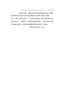 ประโยค๒    -   พระธัมมปทัฏฐกถำแปล ภำค ๔      -   หน้ำที่   13
            พระฉันนะนั้น       เมือพระศำสดำเสด็จปรินิพพำนแล้ว ได้ฟัง
                                  ่
พรหมทัณฑ์ ที่พระอำนนทเถระยกขึ้นแล้ว มีทุกข์ เสียใจ ล้มสลบ
ถึง ๓ ครั้ง แล้ววิงวอนว่ำ      "   ข้ำแต่ท่ำนผู้เจริญ ขอท่ำนอย่ำให้กระผม
ฉิบหำยเลย   "   ดังนีแล้ว บำำเพ็ญวัตรอยู่โดยชอบ
                     ้                                  ต่อกำลไม่นำนนัก
ก็บรรลุพระอรหัต พร้อมด้วยปฏิสัมภิทำทั้งหลำยแล้ว ดังนี้แล.
                                   เรื่องพระฉันนเถระ จบ.
 