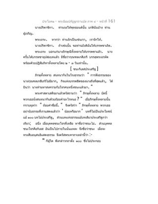 ประโยค๒    -   พระธัมมปทัฏฐกถำแปล ภำค ๔          -   หน้ำที่   161
            นำงปริพำชิกำ.       ท่ำนจงให้พุทธมนต์นั้น แก่ดิฉันบ้ำง ท่ำน
ผู้เจริญ.
            พระเถระ.     หำกว่ำ ท่ำนจักเป็นเช่นเรำ, เรำจักให้.
            นำงปริพำชิกำ.       ถ้ำเช่นนั้น ขอท่ำนยังดิฉันให้บรรพชำเถิด.
            พระเถระ บอกแก่นำงภิกษุณีทั้งหลำยให้บรรพชำแล้ว.                      นำง
ครั้นได้บรรพชำอุปสมบทแล้ว มีชื่อว่ำกุณฑลเกสีเถรี บรรลุพระอรหัต
พร้อมด้วยปฏิสัมภิทำทั้งหลำยโดย ๒       -   ๓ วันเท่ำนั้น.
                                           [   ชนะกิเลสประเสริฐ   ]
            ภิกษุทั้งหลำย สนทนำกันในโรงธรรมว่ำ          "   กำรฟังธรรมของ
นำงกุณฑลเกสีเถรีไม่มมำก, กิจแห่งบรรพชิตของนำงถึงที่สุดแล้ว, ได้
                    ี
ยินว่ำ นำงทำำมหำสงครำมกับโจรคนหนึ่งชนะแล้วมำ.                "
            พระศำสดำเสด็จมำแล้วตรัสถำมว่ำ  " ภิกษุทั้งหลำย บัดนี้
พวกเธอนั่งสนทนำกันด้วยถ้อยคำำอะไรหนอ ? " เมื่อภิกษุทั้งหลำยนั้น
กรำบทูลว่ำ " ถ้อยคำำชื่อนี้. " จึงตรัสว่ำ " ภิกษุทั้งหลำย พวกเธอ
อย่ำนับธรรมที่เรำแสดงแล้วว่ำ ' น้อยหรือมำก ' บทที่ไม่เป็นประโยชน์
แม้ ๑๐๐ บทไม่ประเสริฐ, ส่วนบทแห่งธรรมแม้บทเดียวประเสริฐกว่ำ
เทียว; อนึ่ง เมือบุคคลชนะโจรที่เหลือ หำชื่อว่ำชนะไม่. ส่วนบุคคล
                 ่
ชนะโจรคือกิเลส อันเป็นไปภำยในนั่นแหละ จึงชื่อว่ำชนะ เมื่อจะ
ทรงสืบอนุสนธิแสดงธรรม จึงตรัสพระคำถำเหล่ำนี้ว่ำ             :-
                 "   ก็ผู้ใด พึงกล่ำวกถำตั้ง ๑๐๐ ซึงไม่ประกอบ
                                                   ่
 