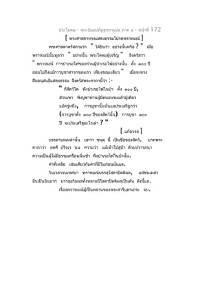 ประโยค๒        -   พระธัมมปทัฏฐกถำแปล ภำค ๔         -   หน้ำที่   172
                    [   พระศำสดำทรงแสดงธรรมโปรดพรำหมณ์              ]
          พระศำสดำตรัสถำมว่ำ            " ได้ยินว่ำ อย่ำงนั้นหรือ ? "       เมื่อ
พรำหมณ์นั้นทูลว่ำ       "   อย่ำงนั้น   พระโคดมผู้เจริญ " จึงตรัสว่ำ
"   พรำหมณ์ กำรบำำเรอไฟของท่ำนผู้บำำเรอไฟอย่ำงนั้น ตั้ง ๑๐๐ ปี
ย่อมไม่ถึงแม้กำรบูชำสำวกของเรำ เพียงขณะเดียว               "     เมื่อจะทรง
สืบอนุสนธิแสดงธรรม จึงตรัสพระคำถำนี้ว่ำ           :-
               "   ก็สัตว์ใด พึงบำำเรอไฟในป่ำ ตั้ง ๑๐๐ ปี,
                ส่วนเขำ พึงบูชำท่ำนผู้มตนอบรมแล้วผู้เดียว
                                       ี
                แม้ครู่หนึ่ง,      กำรบูชำนั้นนั่นแลประเสริฐกว่ำ
               (กำรบูชำตั้ง        ๑๐๐ ปีของสัตว์นั้น) กำรบูชำ ๑๐๐
                ปี จะประเสริฐอะไรเล่ำ        ?"
                                                           [   แก้อรรถ ]
          บรรดำบทเหล่ำนั้น บทว่ำ ชนฺตุ นี้             เป็นชื่อของสัตว์.      บำทพระ
คำถำว่ำ อคฺคึ ปริจเร วเน ควำมว่ำ แม้เข้ำไปสู่ป่ำ ด้วยปรำรถนำ
ควำมเป็นผู้ไม่มีธรรมเครื่องเนิ่นช้ำ พึงบำำเรอไฟในป่ำนั้น.
          คำำที่เหลือ เช่นเดียวกับคำำที่มในก่อนนั่นแล.
                                         ี
          ในเวลำจบเทศนำ พรำหมณ์บรรลุโสดำปัตติผล,                       แม้ชนเหล่ำ
อื่นเป็นอันมำก บรรลุอริยผลทั้งหลำยมีโสดำปัตติผลเป็นต้น ดังนีแล .
                                                            ้
               เรื่องพรำหมณ์ผู้เป็นหลำนของพระสำรีบตรเถระ จบ.
                                                  ุ
 