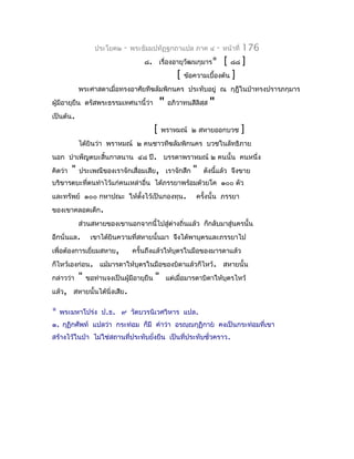 ประโยค๒   -   พระธัมมปทัฏฐกถำแปล ภำค ๔               -   หน้ำที่   176
                                      ๘. เรื่องอำยุวัฒนกุมำร*                [   ๘๘    ]
                                                       [   ข้อควำมเบื้องต้น      ]
             พระศำสดำเมื่อทรงอำศัยทีฆลัมพิกนคร ประทับอยู่ ณ กุฎีในป่ำทรงปรำรภกุมำร
ผู้มีอำยุยืน ตรัสพระธรรมเทศนำนี้ว่ำ             "   อภิวำทนสีลิสฺส   "
เป็นต้น.
                                            [   พรำหมณ์ ๒ สหำยออกบวช                   ]
             ได้ยินว่ำ พรำหมณ์ ๒ คนชำวทีฆลัมพิกนคร บวชในลัทธิภำย
นอก บำำเพ็ญตบะสิ้นกำลนำน ๔๘ ปี. บรรดำพรำหมณ์ ๒ คนนั้น คนหนึ่ง
คิดว่ำ   "   ประเพณีของเรำจักเสื่อมเสีย, เรำจักสึก            "   ดังนี้แล้ว จึงขำย
บริขำรตบะที่ตนทำำไว้แก่คนเหล่ำอื่น ได้ภรรยำพร้อมด้วยโค ๑๐๐ ตัว
และทรัพย์ ๑๐๐ กหำปณะ ให้ตงไว้เป็นกองทุน.
                         ั้                                    ครังนั้น ภรรยำ
                                                                  ้
ของเขำคลอดเด็ก.
             ส่วนสหำยของเขำนอกจำกนี้ไปสู่ต่ำงถิ่นแล้ว ก็กลับมำสู่นครนั้น
อีกนั่นแล.        เขำได้ยินควำมที่สหำยนั้นมำ จึงได้พำบุตรและภรรยำไป
เพื่อต้องกำรเยียมสหำย,
               ่                  ครั้นถึงแล้วให้บุตรในมือของมำรดำแล้ว
ก็ไหว้เองก่อน. แม้มำรดำให้บุตรในมือของบิดำแล้วก็ไหว้. สหำยนั้น
กล่ำวว่ำ     "   ขอท่ำนจงเป็นผู้มีอำยุยืน   "       แต่เมื่อมำรดำบิดำให้บุตรไหว้
แล้ว, สหำยนั้นได้นิ่งเสีย.

*   พระมหำโปร่ง ป.ธ. ๙ วัดบวรนิเวศวิหำร แปล.
๑. กุฏิกศัพท์ แปลว่ำ กระท่อม ก็มี คำำว่ำ อรญฺญกุฏิกำย คงเป็นกระท่อมที่เขำ
สร้ำงไว้ในป่ำ ไม่ใช่สถำนที่ประทับยังยืน เป็นที่ประทับชั่วครำว .
                                   ่
 