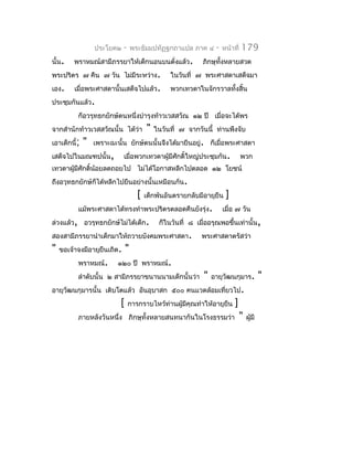 ประโยค๒    -     พระธัมมปทัฏฐกถำแปล ภำค ๔        -   หน้ำที่   179
นั้น.    พรำหมณ์สำมีภรรยำให้เด็กนอนบนตั่งแล้ว.               ภิกษุทั้งหลำยสวด
พระปริตร ๗ คืน ๗ วัน ไม่มีระหว่ำง.                ในวันที่ ๗ พระศำสดำเสด็จมำ
เอง.     เมื่อพระศำสดำนั้นเสด็จไปแล้ว.            พวกเทวดำในจักรวำลทั้งสิ้น
ประชุมกันแล้ว.
          ก็อวรุทธกยักษ์ตนหนึ่งบำำรุงท้ำวเวสสวัณ ๑๒ ปี เมื่อจะได้พร
จำกสำำนักท้ำวเวสสวัณนั้น ได้ว่ำ          "   ในวันที่ ๗ จำกวันนี้ ท่ำนพึงจับ
เอำเด็กนี้;   "   เพรำะฉะนั้น ยักษ์ตนนั้นจึงได้มำยืนอยู่. ก็เมื่อพระศำสดำ
เสด็จไปในมณฑปนั้น,           เมื่อพวกเทวดำผู้มีศักดิ์ใหญ่ประชุมกัน.              พวก
เทวดำผูมีศักดิ์น้อยลดถอยไป ไม่ได้โอกำสหลีกไปตลอด ๑๒ โยชน์
       ้
ถึงอวุทธกยักษ์ก็ได้หลีกไปยืนอย่ำงนั้นเหมือนกัน.
                                     [   เด็กพ้นอันตรำยกลับมีอำยุยืน    ]
          แม้พระศำสดำได้ทรงทำำพระปริตรตลอดคืนยังรุ่ง.                  เมื่อ ๗ วัน
ล่วงแล้ว, อวรุทธกยักษ์ไม่ได้เด็ก.             ก็ในวันที่ ๘ เมื่ออรุณพอขึ้นเท่ำนั้น,
สองสำมีภรรยำนำำเด็กมำให้ถวำยบังคมพระศำสดำ.                   พระศำสดำตรัสว่ำ
"   ขอเจ้ำจงมีอำยุยืนเถิด.     "
          พรำหมณ์.        ๑๒๐ ปี พรำหมณ์.
          ลำำดับนั้น ๒ สำมีภรรยำขนำนนำมเด็กนั้นว่ำ            "   อำยุวัฒนกุมำร.           "
อำยุวัฒนกุมำรนั้น เติบโตแล้ว อันอุบำสก ๕๐๐ คนแวดล้อมเทียวไป.
                                                       ่
                           [     กำรกรำบไหว้ท่ำนผูมีคุณทำำให้อำยุยืน
                                                  ้                         ]
          ภำยหลังวันหนึ่ง ภิกษุทั้งหลำยสนทนำกันในโรงธรรมว่ำ                     "   ผูมี
                                                                                      ้
 