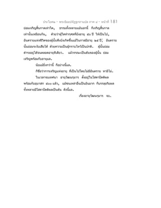 ประโยค๒     -   พระธัมมปทัฏฐกถำแปล ภำค ๔    -   หน้ำที่   181
ย่อมเจริญสิ้นกำลเท่ำใด,        ธรรมทั้งหลำยแม้นอกนี้ ก็เจริญสิ้นกำล
เท่ำนั้นเหมือนกัน,    ด้วยว่ำผู้ใดทำำกุศลที่ยังอำยุ ๕๐ ปี ให้เป็นไป,
อันตรำยแห่งชีวิตของผู้นั้นพึงบังเกิดขึ้นแม้ในกำลมีอำยุ ๒๕ ปี; อันตรำย
นั้นย่อมระงับเสียได้ ด้วยควำมเป็นผู้กรำบไหว้เป็นปกติ.      ผูนั้นย่อม
                                                             ้
ดำำรงอยู่ได้จนตลอดอำยุทีเดียว.       แม้วรรณะเป็นต้นของผู้นั้น ย่อม
เจริญพร้อมกับอำยุแล.
         นัยแม้ยิ่งกว่ำนี้ ก็อย่ำงนี้แล.
         ก็ชื่อว่ำกำรเจริญแห่งอำยุ ที่เป็นไปโดยไม่มีอันตรำย หำมีไม่.
         ในเวลำจบเทศนำ อำยุวัฒนกุมำร ตังอยู่ในโสดำปัตติผล
                                       ้
พร้อมกับอุบำสก ๕๐๐ แล้ว, แม้ชนเหล่ำอื่นเป็นอันมำก ก็บรรลุอริยผล
ทั้งหลำยมีโสดำปัตติผลเป็นต้น ดังนี้แล.
                                             เรื่องอำยุวัฒนกุมำร จบ.
 