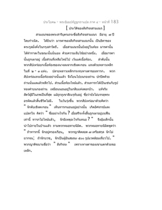 ประโยค๒        -   พระธัมมปทัฏฐกถำแปล ภำค ๔            -   หน้ำที่   183
                                         [   ประวัติของสังกิจจสำมเณร         ]
          สำมเณรของพระสำรีบุตรเถระชื่อสังกิจจสำมเณร มีอำยุ ๗ ปี
โดยกำำเนิด.       ได้ยินว่ำ มำรดำของสังกิจจสำมเณรนั้น เป็นธิดำของ
ตระกูลมั่งคั่งในกรุงสำวัตถี.          เมื่อสำมเณรนั้นยังอยู่ในท้อง มำรดำนั้น
ได้ทำำกำละในขณะนั้นนั่นเอง ด้วยควำมเจ็บไข้อย่ำงหนึ่ง.                       เมื่อมำรดำ
นั้นถูกเผำอยู่ เนื้อส่วนที่เหลือไหม้ไป เว้นแต่เนื้อท้อง.               ลำำดับนั้น
พวกสัปเหร่อยกเนื้อท้องของนำงลงจำกเชิงตะกอน แทงด้วยหลำวเหล็ก
ในที่ ๒   -   ๓ แห่ง.       ปลำยหลำวเหล็กกระทบหำงตำของทำรก.                       พวก
สัปเหร่อแทงเนื้อท้องอย่ำงนั้นแล้ว จึงโยนไปบนกองถ่ำน ปกปิดด้วย
ถ่ำนนั่นแลแล้วหลีกไป. ส่วนเนื้อท้องไหม้แล้ว. ส่วนทำรกได้เป็นเช่นกับรูป
ทองคำำบนกองถ่ำน เหมือนนอนอยู่ในกลีบแห่งดอกบัว.                          แท้จริง
สัตว์ผมีในภพเป็นที่สุด แม้ถูกภูเขำสิเนรุทับอยู่ ชื่อว่ำยังไม่บรรลุพระ
      ู้
อรหัตแล้วสิ้นชีวิตไม่มี.            ในวันรุ่งขึ้น พวกสัปเหร่อมำด้วยคิดว่ำ
"   จักดับเชิงตะกอน     "   เห็นทำรกนอนอยู่อย่ำงนั้น เกิดอัศจรรย์และ
แปลกใจ คิดว่ำ      "    ชื่ออย่ำงไรกัน       ?   เมื่อสรีระทั้งสิ้นถูกเผำอยู่บนฟืน
เท่ำนี้ ทำรกไม่ไหม้แล้ว,            จักมีเหตุอะไรกันหนอ        ?"      จึงอุ้มเด็กนั้น
นำำไปภำยในบ้ำนแล้ว ถำมพวกหมอทำยนิมิต. พวกหมอทำยนิมิตพูดว่ำ
"   ถ้ำทำรกนี้ จักอยู่ครองเรือน,             พวกญำติตลอด ๗ เครือสกุล จักไม่
ยำกจน; ถ้ำจักบวช, จักเป็นผู้อันสมณะ ๕๐๐ รูปแวดล้อมเที่ยวไป.                           "
พวกญำติขนำนชื่อว่ำ          "   สังกิจจะ     "     เพรำะหำงตำของเขำแตกด้วยขอ
เหล็ก.
 