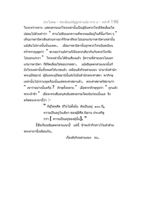 ประโยค๒            -   พระธัมมปทัฏฐกถำแปล ภำค ๔       -   หน้ำที่   196
ในระหว่ำงทำง แสดงธรรมแก่โจรเหล่ำนั้นเป็นผู้อันพวกโจรมีจิตเลื่อมใส
ปล่อยไปด้วยคำำว่ำ           "   ท่ำนไม่พึงบอกควำมที่พวกผมมีอยู่ในที่นี้แก่ใคร ๆ        "
เห็นมำรดำบิดำเดินสวนทำงมำก็รักษำสัจจะไม่บอกแก่มำรดำบิดำเหล่ำนั้น
แม้เดินไปทำงนั้นนั่นแหละ.                เมื่อมำรดำบิดำนั้นถูกพวกโจรเบียดเบียน
ครำ่ำครวญพูดว่ำ       "     ชะรอยว่ำแม้ท่ำนก็เป็นพวกเดียวกันกับพวกโจรจึง
ไม่บอกแก่เรำ     "     โจรเหล่ำนั้นได้ยินเสียงแล้ว รู้ควำมที่สำมเณรไม่บอก
แก่มำรดำบิดำ ก็มีจตเลื่อมใสขอบรรพชำ.
                  ิ                                      แม้อธิมตตกสำมเณรนั้นก็
                                                                ุ
ยังโจรเหล่ำนั้นทั้งหมดให้บวชแล้ว เหมือนสังกิจจสำมเณร นำำมำยังสำำนัก
พระอุปัชฌำย์ ผูอันพระอุปัชฌำย์นั้นส่งไปยังสำำนักพระศำสดำ พำภิกษุ
               ้
เหล่ำนั้นไปกรำบทูลเรื่องนั้นแด่พระศำสดำแล้ว. พระศำสดำตรัสถำมว่ำ
"   เขำว่ำอย่ำงนั้นหรือ         ?   ภิกษุทั้งหลำย   "   เมื่อพวกภิกษุทูลว่ำ   "   ถูกแล้ว
พระเจ้ำข้ำ   "   เมื่อจะทรงสืบอนุสนธิแสดงธรรมโดยนัยก่อนนั้นแล จึง
ตรัสพระคำถำนี้ว่ำ       :-
                 "     ก็ผู้ใดทุศีล มีใจไม่ตงมั่น พึงเป็นอยู่ ๑๐๐ ปี,
                                            ั้
                     ควำมเป็นอยู่วันเดียว ของผู้มีศีล มีฌำน ประเสริฐ
                     กว่ำ   [   ควำมเป็นอยูของผู้นั้น].
                                           ่               "
       (ชื่อเรื่องอธิมุตตกสำมเณร)                แม้นี้ ข้ำพเจ้ำก็กล่ำวไว้แล้วด้วย
พระคำถำนี้เหมือนกัน.
                                            เรื่องสังกิจจสำมเณร จบ.
 