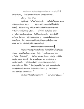 ประโยค๒       -   พระธัมมปทัฏฐกถำแปล ภำค ๔           -   หน้ำที่   18
คนคุ้นเคยกัน,      เรำทั้งหมดรวมทรัพย์กัน สร้ำงบริเวณเถอะ.
              บริวำร.      ดีละ นำย.
              คนผู้หัวหน้ำ ได้ให้ทรัพย์พันหนึ่ง,            ชนที่เหลือให้คนละ ๕๐๐,
พวกหญิงให้คนละ ๒๕๐.                      ชนเหล่ำนั้นรวบรวมทรัพย์นั้นแล้วเริ่ม
(สร้ำง)     ชื่อบริเวณใหญ่ เพื่อประโยชน์เป็นที่ประทับของพระศำสดำ
ซึ่งมีเรือนยอดพันหลังเป็นบริวำร.              เมื่อทรัพย์ไม่เพียงพอ เพรำะ
ควำมที่นวกรรมเป็นงำนใหญ่,                จึงได้ออกอีกคนละกึ่ง      จำกทรัพย์ที่
ตนให้แล้วในก่อน.        เมื่อบริเวณเสร็จแล้ว,           ชนเหล่ำนั้นเมื่อจะทำำกำร
ฉลองวิหำร      จึงถวำยมหำทำนแก่ภิกษุสงฆ์มีพระพุทธเจ้ำเป็นประมุข
ตลอด ๗ วัน แล้วจัดจีวรเพื่อภิกษุสองหมื่นรูป.
                            [      ภรรยำของกุฎุมพีถวำยดอกอังกำบ           ]
              ฝ่ำยภรรยำของกุฎุมพีผู้เป็นหัวหน้ำ ไม่ทำำให้มีส่วนเสมอด้วยชน
ทั้งหมด     ตังอยู่ด้วยปัญญำของตน คิดว่ำ
              ้                                     "   เรำจักบูชำพระศำสดำ
ทำำให้ยง
       ิ่    (กว่ำเขำ) "            จึงถือเอำผอบดอกอังกำบ           กับผ้ำสำฎกมีสีดัง
ดอกอังกำบรำคำพันหนึ่ง ในเวลำอนุโมทนำ บูชำพระศำสดำด้วย
ดอกอังกำบแล้ว      วำงผ้ำสำฎกนั้นไว้           แทบบำทมูลของพระศำสดำ
ตังควำมปรำรถนำไว้ว่ำ
  ้                        "    ข้ำแต่พระองค์ผู้เจริญ ขอสรีระของหม่อมฉัน
จงมีสีดุจดอกอังกำบนี่แหละ ในที่หม่อมฉันเกิดแล้ว ๆ, และขอหม่อม
ฉันจงมีนำมว่ำ อโนชำนั่นแล.           "
              พระศำสดำได้ทรงทำำอนุโมทนำว่ำ                  "   จงสำำเร็จอย่ำงนั้นเถิด.   "
 