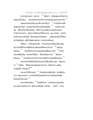 ประโยค๒   -   พระธัมมปทัฏฐกถำแปล ภำค ๔           -   หน้ำที่   31
            อำจำรย์บำงพวก กล่ำวว่ำ         "   ได้ยินว่ำ เมื่อหญิงเหล่ำนั้นกรำบ
ทูลอย่ำงนั้นแล้ว,     พระศำสดำทรงดำำริกำรมำของพระอุบลวรรณำเถรี.                    "
            แต่พระศำสดำตรัสกะอุบำสิกำเหล่ำนั้นว่ำ  "        ท่ำนทั้งหลำยพึง
ไปสู่กรุงสำวัตถี    บรรพชำในสำำนักแห่งภิกษุณีเถิด. "             อุบำสิกำเหล่ำ
นั้น เที่ยวจำริกไปโดยลำำดับ มีสักกำระและสัมมำนะอันมหำชนนำำ
มำในระหว่ำงทำง เดินทำงไปด้วยเท้ำสิ้นหนทำง ๑๒๐ โยชน์ บวชใน
สำำนักแห่งนำงภิกษุณี ได้บรรลุพระอรหัตแล้ว.             แม้พระศำสดำก็ได้ทรง
พำภิกษุพันรูป เสด็จไปสู่พระเชตวัน ทำงอำกำศนั่นแล.
            ได้ยินว่ำ ในภิกษุเหล่ำนั้น ท่ำนพระมหำกัปปินะเที่ยวเปล่ง
อุทำนในที่ทั้งหลำยมีที่พักกลำงคืนและที่พักกลำงวันว่ำ         "     สุขหนอ
สุขปนอ.     "    ภิกษุทั้งหลำยกรำบทูลแด่พระผู้มีพระภำคว่ำ          "    ข้ำแต่
พระองค์ผู้เจริญ พระมหำกัปปินะ เที่ยวเปล่งอุทำนว่ำ            '   สุขหนอ
สุขหนอ,     '   ท่ำนเห็นจะกล่ำวปรำรภควำมสุขในรำชสมบัติของตน.                  "
            พระศำสดำรับสั่งให้เรียกพระมหำกัปปินะนั้นมำแล้ว ตรัสถำม
ว่ำ   "   กัปปินะ ได้ยินว่ำเธอเปล่งอุทำนปรำรภ สุขในกำม สุขใน
รำชสมบัติ จริงหรือ    ?"
            พระมหำกัปปินะทูลว่ำ      "   ข้ำแต่พระองค์ผู้เจริญ พระผู้มีพระ
ภำค ย่อมทรงทรำบ กำรเปล่งหรือไม่เปล่งปรำรภกำมสุขและรัชสุข
นั้นของข้ำพระองค์.     "
            พระศำสดำตรัสว่ำ      "   ภิกษุทั้งหลำย บุตรของเรำย่อมเปล่ง
อุทำนปรำรภสุขในกำม สุขในรำชสมบัติ หำมิได้,                 ก็แต่ว่ำ ควำม
 