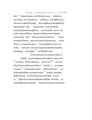 ประโยค๒   -   พระธัมมปทัฏฐกถำแปล ภำค ๔         -   หน้ำที่   43
นั้นว่ำ    "   เพื่อนมหำทุคคตะ อย่ำให้ฉันฉิบหำยเลย,          ฉันถึงควำม
ลำำบำกใหญ่ เพรำะเหตุแห่งท่ำน,             คนทั้งหลำย นำำภิกษุที่ถึงแก่ตน ๆ
ไปตำมรำยกำรที่จดไว้ในบัญชี,             ชื่อว่ำคนผู้ซึ่งจะถอนภิกษุผู้ซงนั่งใน
                                                                      ึ่
เรือนของตนให้ ไม่มี,            ส่วนพระศำสดำ สรงพระพักตร์แล้ว
ประทับนั่งอยู่ในพระคันธกุฎีนั่นเอง,         พระเจ้ำแผ่นดิน ยุพรำช และ
คนโต ๆ มีเสนำบดีเป็นต้น นังแลดูกำรเสด็จออกจำกพระคันธกุฎี
                          ่
แห่งพระศำสดำ คิดว่ำ         '   จักรับบำตรของพระศำสดำไป,
                                                    ' ธรรมดำ
พระพุทธเจ้ำทังหลำย ย่อมทรงทำำอนุเครำะห์ในคนยำกจน, ท่ำนจง
             ้
ไปวิหำร กรำบทูลพระศำสดำว่ำ ' ข้ำพระองค์เป็นคนยำกจน พระ
เจ้ำข้ำ, ขอพระองค์ จงทรงทำำควำมสงเครำะห์แก่ข้ำพระองค์เถิด ;
ถ้ำท่ำนมีบุญ, ท่ำนจักได้แน่ " เขำได้ไปสู่วิหำรแล้ว.
                     [ พระศำสดำประทำนบำตรแก่มหำทุคคตะ ]
               ลำำดับนั้น พระเจ้ำแผ่นดินและยุพรำชเป็นต้น ตรัสกะเขำว่ำ
"     มหำทุคคตะ ไม่ใช่เวลำภัตรก่อน, เจ้ำมำทำำไม           ?"   เพรำะเคย
เห็นเขำโดยควำมเป็นวิฆำสำทในวิหำร                ในวันอื่น ๆ.   มหำทุคคตะ
กรำบทูลว่ำ       "   ข้ำพระองค์ทรำบอยู่วำ
                                        ่   '   ไม่ใช่เวลำภัตรก่อน   '      แต่
ข้ำพระองค์มำก็เพื่อถวำยบังคมพระศำสดำ             "   ดังนีแล้ว จึงซบศีรษะ
                                                          ้
ลงที่พระคันธกุฎี ถวำยบังคมด้วยเบญจำงคประดิษฐ์ กรำบทูล
ว่ำ    "   ผู้ทยำกจนกว่ำข้ำพระองค์ในพระนครนี้ไม่มี พระเจ้ำข้ำ, ขอ
               ี่
ทรงเป็นที่พึ่งแก่ข้ำพระองค์เถิด,        ขอทรงทำำควำมสงเครำะห์แก่ข้ำพระ-
 