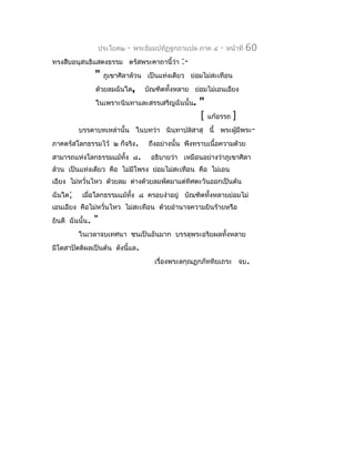 ประโยค๒    -   พระธัมมปทัฏฐกถำแปล ภำค ๔    -   หน้ำที่   60
ทรงสืบอนุสนธิแสดงธรรม ตรัสพระคำถำนี้ว่ำ        :-
                 "   ภูเขำศิลำล้วน เป็นแท่งเดียว ย่อมไม่สะเทือน
                 ด้วยลมฉันใด,      บัณฑิตทั้งหลำย ย่อมไม่เอนเอียง
                 ในเพรำะนินทำและสรรเสริญฉันนั้น.     "
                                                     [   แก้อรรถ   ]
         บรรดำบทเหล่ำนั้น ในบทว่ำ นินฺทำปสสำสุ นี้ พระผู้มีพระ-
ภำคตรัสโลกธรรมไว้ ๒ ก็จริง.         ถึงอย่ำงนั้น พึงทรำบเนื้อควำมด้วย
สำมำรถแห่งโลกธรรมแม้ทั้ง ๘.          อธิบำยว่ำ เหมือนอย่ำงว่ำภูเขำศิลำ
ล้วน เป็นแท่งเดียว คือ ไม่มีโพรง ย่อมไม่สะเทือน คือ ไม่เอน
เอียง ไม่หวั่นไหว ด้วยลม ต่ำงด้วยลมพัดมำแต่ทิศตะวันออกเป็นต้น
ฉันใด;    เมื่อโลกธรรมแม้ทง ๘ ครอบงำำอยู่ บัณฑิตทั้งหลำยย่อมไม่
                          ั้
เอนเอียง คือไม่หวั่นไหว ไม่สะเทือน ด้วยอำำนำจควำมยินร้ำยหรือ
ยินดี ฉันนั้น.   "
         ในเวลำจบเทศนำ ชนเป็นอันมำก บรรลุพระอริยผลทั้งหลำย
มีโดสำปัตติผลเป็นต้น ดังนี้แล.
                                      เรื่องพระลกุณฏกภัททิยเถระ จบ.
 
