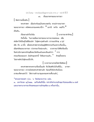 ประโยค๒    -   พระธัมมปทัฏฐกถำแปล ภำค ๔           -   หน้ำที่   61
                                    ๗.   เรื่องมำรดำของนำงกำณำ
[   ข้อควำมเบื้องต้น   ]
           พระศำสดำ เมื่อประทับอยู่ในพระเชตวัน ทรงปรำรภมำรดำ
ของนำงกำณำ ตรัสพระธรรมเทศนำนี้ว่ำ             "   ยถำปิ รหโท คมฺภีโร              "
เป็นต้น.
           เรื่องมำแล้วในวินัย                                  [   นำงกำณำด่ำภิกษุ       ]
           ก็ครั้งนั้น ในกำลเมื่อมำรดำของนำงกำณำทอดขนม เพื่อ
ส่งธิดำให้เป็นผู้ไม่มมือเปล่ำ ไปสูตระกูลผัวแล้ว ถวำยแก่ภิกษุ ๔ รูป
                     ี            ่
เสีย ถึง ๔ ครัง เมื่อพระศำสดำทรงบัญญัติสิกขำบทในเพรำะเรื่องนั้น,
              ้
เมื่อสำมีของนำงกำณำ นำำภรรยำใหม่มำแล้ว.             นำงกำณำได้ฟังเรื่องนั้น
จึงด่ำบริภำษพวกภิกษุซึ่งตนได้เห็นแล้วและเห็นแล้วว่ำ        "   กำร
ครองเรือนของเรำ อันภิกษุเหล่ำนี้ ให้ฉิบหำยแล้ว.        "       ภิกษุทั้งหลำย
ไม่อำจเดินไปสู่ถนนนั้นได้.
                                         [   นำงกำณำบรรลุโสดำปัตติผล               ]
           พระศำสดำทรงทรำบเรื่องนั้นแล้ว จึงได้เสด็จไปในที่นั้น.                  มำรดำ
ของนำงกำณำ ถวำยบังคมพระศำสดำแล้ว นิมนต์ให้ประทับนั่งบน
อำสนะที่ตกแต่งไว้ ได้ถวำยข้ำวยำคูและของควรเคี้ยวแล้ว;

*พระมหำทองสำ ป.ธ. ๖ วัตปทุมวนำรำม แปล.
๑. มหำวิภงฺค ๒/๓๒๒. แต่ในคัมภีร์นั้น กล่ำวถึงจำำนวนภิกษุมำรับขนมเพียง ๓ องค์
และมำรดำนำงกำณำก็ทอดขนมถวำยภิกษุเพียง ๓ ครั้งเท่ำนั้น.
 