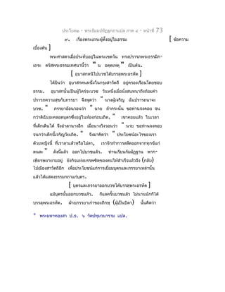 ประโยค๒      -   พระธัมมปทัฏฐกถำแปล ภำค ๔          -    หน้ำที่   73
                       ๙.        เรื่องพระเถระผู้ตงอยูในธรรม
                                                  ั้  ่                                      [   ข้อควำม
เบื้องต้น   ]
            พระศำสดำเมื่อประทับอยู่ในพระเชตวัน ทรงปรำรภพระธรรมิก-
เถระ ตรัสพระธรรมเทศนำนี้ว่ำ                  "   น อตฺตเหตุ   "    เป็นต้น.
                            [   อุบำสกหนีไปบวชได้บรรลุพระอรหัต           ]
            ได้ยินว่ำ อุบำสกคนหนึ่งในกรุงสำวัตถี อยู่ครองเรือนโดยชอบ
ธรรม.           อุบำสกนั้นเป็นผู้ใคร่จะบวช วันหนึ่งเมื่อนั่งสนทนำถึงถ้อยคำำ
ปรำรภควำมสุขกับภรรยำ จึงพูดว่ำ                    "   นำงผู้เจริญ ฉันปรำรถนำจะ
บวช.    "        ภรรยำอ้อนวอนว่ำ         "   นำย ถ้ำกระนั้น ขอท่ำนจงคอย จน
กว่ำดิฉันจะคลอดบุตรซึงอยู่ในท้องก่อนเถิด.
                     ่                                   "    เขำคอยแล้ว ในเวลำ
ที่เด็กเดินได้ จึงอำำลำนำงอีก เมื่อนำงวิงวอนว่ำ                "   นำย ขอท่ำนจงคอย
จนกว่ำเด็กนี้เจริญวัยเถิด.         "     จึงมำคิดว่ำ     "   ประโยชน์อะไรของเรำ
ด้วยหญิงนี้ ที่เรำลำแล้วหรือไม่ลำ,                เรำจักทำำกำรสลัดออกจำกทุกข์แก่
ตนละ   "         ดังนี้แล้ว ออกไปบวชแล้ว.              ท่ำนเรียนกัมมัฏฐำน พำก-
เพียรพยำยำมอยู่ ยังกิจแห่งบรรพชิตของตนให้สำำเร็จแล้วจึง (กลับ)
ไปเมืองสำวัตถีอีก เพื่อประโยชน์แก่กำรเยี่ยมบุตรและภรรยำเหล่ำนั้น
แล้วได้แสดงธรรมกถำแก่บุตร.
                         [      บุตรและภรรยำออกบวชได้บรรลุพระอรหัต               ]
            แม้บุตรนั้นออกบวชแล้ว.               ก็แลครั้นบวชแล้ว ไม่นำนนักก็ได้
บรรลุพระอรหัต.           ฝ่ำยภรรยำเก่ำของภิกษุ           (ผู้เป็นบิดำ)   นั้นคิดว่ำ

*   พระมหำทองสำ ป.ธ. ๖ วัดปทุมวนำรำม แปล.
 
