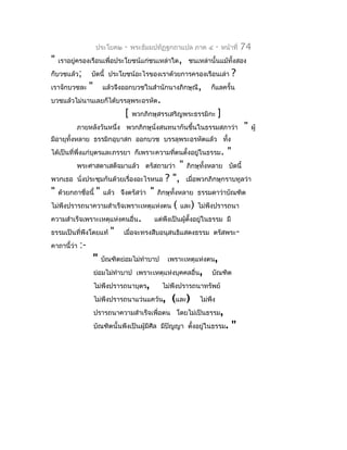 ประโยค๒   -   พระธัมมปทัฏฐกถำแปล ภำค ๔   -     หน้ำที่   74
"   เรำอยู่ครองเรือนเพื่อประโยชน์แก่ชนเหล่ำใด, ชนเหล่ำนั้นแม้ทั้งสอง
ก็บวชแล้ว;     บัดนี้ ประโยชน์อะไรของเรำด้วยกำรครองเรือนเล่ำ           ?
เรำจักบวชละ   "    แล้วจึงออกบวชในสำำนักนำงภิกษุณี,     ก็แลครั้น
บวชแล้วไม่นำนเลยก็ได้บรรลุพระอรหัต.
                            [   พวกภิกษุสรรเสริญพระธรรมิกะ   ]
          ภำยหลังวันหนึ่ง พวกภิกษุนั่งสนทนำกันขึ้นในธรรมสภำว่ำ             "   ผู้
มีอำยุทั้งหลำย ธรรมิกอุบำสก ออกบวช บรรลุพระอรหัตแล้ว ทั้ง
ได้เป็นที่พึ่งแก่บุตรและภรรยำ ก็เพรำะควำมทีตนตั้งอยู่ในธรรม.
                                           ่                       "
          พระศำสดำเสด็จมำแล้ว ตรัสถำมว่ำ         " ภิกษุทั้งหลำย บัดนี้
พวกเธอ นั่งประชุมกันด้วยเรื่องอะไรหนอ ? ", เมื่อพวกภิกษุกรำบทูลว่ำ
" ด้วยกถำชื่อนี้ " แล้ว จึงตรัสว่ำ " ภิกษุทั้งหลำย ธรรมดำว่ำบัณฑิต
ไม่พึงปรำรถนำควำมสำำเร็จเพรำะเหตุแห่งตน ( และ) ไม่พึงปรำรถนำ
ควำมสำำเร็จเพรำะเหตุแห่งคนอื่น.        แต่พึงเป็นผู้ตั้งอยู่ในธรรม มี
ธรรมเป็นที่พึงโดยแท้ " เมื่อจะทรงสืบอนุสนธิแสดงธรรม ตรัสพระ-
คำถำนี้ว่ำ :-
               " บัณฑิตย่อมไม่ทำำบำป เพรำะเหตุแห่งตน,
               ย่อมไม่ทำำบำป เพรำะเหตุแห่งบุคคลอื่น, บัณฑิต
               ไม่พึงปรำรถนำบุตร,        ไม่พึงปรำรถนำทรัพย์
               ไม่พึงปรำรถนำแว่นแคว้น, (และ) ไม่พึง
               ปรำรถนำควำมสำำเร็จเพื่อตน โดยไม่เป็นธรรม,
               บัณฑิตนั้นพึงเป็นผู้มีศีล มีปัญญำ ตังอยู่ในธรรม. "
                                                        ้
 