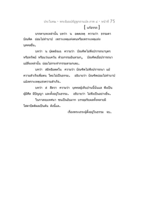 ประโยค๒   -   พระธัมมปทัฏฐกถำแปล ภำค ๔      -   หน้ำที่   75
                                             [   แก้อรรถ   ]
         บรรดำบทเหล่ำนั้น บทว่ำ น อตฺตเหตุ ควำมว่ำ ธรรมดำ
บัณพิต ย่อมไม่ทำำบำป เพรำะเหตุแห่งตนหรือเพรำะเหตุแห่ง
บุคคลอื่น.
         บทว่ำ น ปุตฺตมิจฺเฉ ควำมว่ำ บัณฑิตไม่พึงปรำรถนำบุตร
หรือทรัพย์ หรือแว่นแคว้น ด้วยกรรมอันลำมก,        บัณฑิตเมื่อปรำรถนำ
แม้สิ่งเหล่ำนั้น ย่อมไม่กระทำำกรรมลำมกเลย.
         บทว่ำ สมิทฺธิมตฺตโน ควำมว่ำ บัณฑิตไม่พึงปรำรถนำ แม้
ควำมสำำเร็จเพื่อตน โดยไม่เป็นธรรม.    อธิบำยว่ำ บัณฑิตย่อมไม่ทำำบำป
แม้เพรำะเหตุแห่งควำมสำำเร็จ.
         บทว่ำ ส สีลวำ ควำมว่ำ บุคคลผู้เห็นปำนนี้นั่นแล พึงเป็น
ผู้มีศีล มีปญญำ และตั้งอยูในธรรม.
            ั             ่          อธิบำยว่ำ ไม่พึงเป็นอย่ำงอื่น.
         ในกำลจบเทศนำ ชนเป็นอันมำก บรรลุอริยผลทั้งหลำยมี
โสดำปัตติผลเป็นต้น ดังนี้แล.
                                  เรื่องพระเถระผู้ตงอยูในธรรม จบ.
                                                   ั้  ่
 