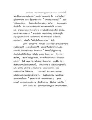 ประโยค๒      -   พระธัมมปทัฏฐกถำแปล ภำค ๔          -   หน้ำที่   6
พระผูมีพระภำคทรงประสงค์ ในบทว่ำ วชฺชทสฺสน นี้.
     ้                                                                คนเข็ญใจถูก
ผู้อื่นคุกคำมก็ดี ตีก็ดี ชี้ขุมทรัพย์ให้ว่ำ    "   แกจงถือเอำทรัพย์นี้      "     ย่อม
ไม่ทำำควำมโกรธ,          มีแต่ปรำโมทย์อย่ำงเดียว ฉันใด;                เมื่อบุคคลเห็น
ปำนดังนั้น เห็นมำรยำทมิบงควรก็ดี ควำมพลำดพลั้งก็ดี แล้วบอก
                        ั
อยู่, ผูรบบอกไม่ควรทำำควำมโกรธ ควรเป็นผู้ยินดีอย่ำงเดียว ฉันนั้น.
        ้
ควรปรำรถนำทีเดียวว่ำ         "   ท่ำนเจ้ำข้ำ กรรมอันใหญ่ อันใต้เท้ำผูตั้ง
                                                                     ้
อยู่ในฐำนเป็นอำจำรย์ เป็นอุปัชฌำย์ ของกระผมแล้ว สังสอนอยู่
                                                  ่
กระทำำแล้ว, แม้ต่อไป ใต้เท้ำพึงโอวำทกระผม               "   ดังนี้.
                บทว่ำ นิคฺคยฺหวำทึ ควำมว่ำ ก็อำจำรย์บำงท่ำนเห็นมำรยำท
อันมิบังควรก็ดี ควำมพลั้งพลำดก็ดี ของพวกศิษย์มีสัทธิวิหำริกเป็น
อำทิแล้ว ไม่อำจเพื่อจะพูด ด้วยเกรงว่ำ          "   ศิษย์ผู้นี้อุปัฏฐำกเรำอยู่
ด้วยกิจวัตรมีให้นำ้ำบ้วนปำกเป็นต้น แก่เรำ โดยเคำรพ;                   ถ้ำเรำจักว่ำ
เธอไซร้,        เธอจักไม่อุปัฏฐำกเรำ, ควำมเสื่อมจักมีแก่เรำ ด้วยอำกำร
อย่ำงนี้   "   ดังนี้ ย่อมหำชื่อว่ำเป็นผู้กล่ำวนิคคหะไม่, เธอผู้นั้น ชื่อว่ำ
เรี่ยรำยหยำกเยื่อลงในศำสนำนี้.            ส่วนอำจำรย์ใด เมื่อเห็นโทษปำนนั้น
แล้ว คุกคำม ประณำม ลงทัณฑกรรม ไล่ออกจำกวิหำร ตำม
สมควรแก่โทษ ให้ศึกษำอยู่.                อำจำรย์นี้ ชื่อว่ำผู้กล่ำวนิคคหะ;
แม้เหมือนอย่ำงพระสัมมำสัมพุทธเจ้ำ.            สมจริงอย่ำงนั้น พระผู้มีพระ-
ภำคตรัสคำำนี้ไว้ว่ำ     "   ดูก่อนอำนนท์ เรำจักกล่ำวข่ม ๆ,             ดูก่อน
อำนนท์ เรำจักกล่ำวยกย่อง ๆ, ผู้ใดเป็นสำระ, ผูนั้นจักดำำรงอยู่ได้.
                                             ้                                        "
                บทว่ำ เมธำวึ คือ ผู้ประกอบด้วยปัญญำมีโอชะเกิดแต่ธรรม.
 