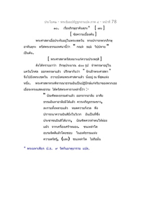 ประโยค๒    -   พระธัมมปทัฏฐกถำแปล ภำค ๔               -   หน้ำที่    78
                         ๑๐.     เรื่องภิกษุอำคันตุกะ*     [ ๗๐ ]
                                        [ ข้อควำมเบื้องต้น ]
           พระศำสดำเมื่อประทับอยู่ในพระเชตวัน ทรงปรำรภพวกภิกษุ
อำคันตุกะ ตรัสพระธรรมเทศนำนี้ว่ำ          "   กณฺห ธมฺม วิปฺปหำย            "
เป็นต้น.
                    [   พระศำสดำตรัสเหมำะแก่ควำมประพฤติ                ]
           ดังได้ทรำบมำว่ำ ภิกษุประมำณ ๕๐๐ รูป จำำพรรษำอยู่ใน
แคว้นโกศล ออกพรรษำแล้ว ปรึกษำกันว่ำ               "   จักเฝ้ำพระศำสดำ             "
จึงไปยังพระเชตวัน ถวำยบังคมพระศำสดำแล้ว นังอยู่ ณ ที่สุดแห่ง
                                          ่
หนึ่ง.     พระศำสดำทรงพิจำรณำธรรมอันเป็นปฏิปักษ์แก่จริยำของพวกเธอ
เมื่อจะทรงแสดงธรรม ได้ตรัสพระคำถำเหล่ำนี้ว่ำ          :-
                "   บัณฑิตละธรรมดำำแล้ว ออกจำกอำลัย อำศัย
                ธรรมอันหำอำลัยมิได้แล้ว ควรเจริญธรรมขำว,
                ละกำมทั้งหลำยแล้ว        หมดควำมกังวล พึง
                ปรำรถนำควำมยินดียิ่งในวิเวก           อันเป็นที่ซึ่ง
                ประชำชนยินดีได้ยำก,           บัณฑิตควรทำำตนให้ผ่อง
                แผ้ว จำกเครื่องเศร้ำหมอง.         ชนเหล่ำใด
                อบรมจิตดีแล้วโดยชอบ           ในองค์ธรรมแห่ง
                ควำมตรัสรู้,    (และ)     ชนเหล่ำใด ไม่ถือมั่น

*   พระมหำเพียร ป.ธ. ๙ วัดกันมำตุยำรำม แปล.
 
