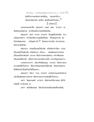 ประโยค๒    -   พระธัมมปทัฏฐกถำแปล ภำค ๔       -   หน้ำที่   79
               ยินดีในกำรละเลิกควำมถือมั่น,      ชนเหล่ำนั้น ๆ
               เป็นพระขีณำสพ รุ่งเรือง ดับสนิทแล้วในโลก.          "
                                            [   แก้อรรถ   ]
         บรรดำบทเหล่ำนั้น สองบทว่ำ กณฺห ธมฺม            ควำมว่ำ ละ
คือสละอกุศลธรรม ต่ำงโดยเป็นกำยทุจริตเป็นต้น.
         สองบทว่ำ สุกฺก ภำเวถ ควำมว่ำ ภิกษุผู้เป็นบัณฑิต ควร
เจริญธรรมขำว ต่ำงโดยเป็นกำยสุจริตเป็นต้น         ตั้งแต่ออกบวช จน
ถึงอรหัตตมรรค.      เจริญอย่ำงไร   ?   คือออกจำกอำลัย ปรำรภธรรม
อันหำอำลัยมิได้.
         อธิบำยว่ำ ธรรมเป็นเหตุให้อำลัย ตรัสเรียกว่ำโอกะ ธรรม
เป็นเหตุให้ไม่มอำลัย ตรัสเรียกว่ำ อโนกะ.
               ี                                บัณฑิตออกจำกธรรม
เป็นเหตุให้อำลัยแล้ว เจำะจง คือปรำรภพระนิพพำน กล่ำวคือธรรม
เป็นเหตุไม่มีอำลัย เมือปรำรถนำพระนิพพำนนั้น ควรเจริญธรรมขำว.
                      ่
         บำทพระคำถำว่ำ ตตฺรำภิรติมิจฺเฉยฺย ควำมว่ำ พึงปรำรถนำ
ควำมยินดียงในวิเวก ที่นับว่ำเป็นธรรมอันไม่มีอำลัย คือพระนิพพำน
          ิ่
ซึ่งสัตว์เหล่ำนั้นอภิรมย์ได้โดยยำก.
         สองบทว่ำ หิตฺวำ กำเม ควำมว่ำ ละวัตถุกำมและกิเลสกำม
แล้วเป็นผู้หมดควำมกังวล พึงปรำรถนำควำมยินดียิ่งในวิเวก.
         บทว่ำ จิตตเกลฺเสหิ ควำมว่ำ พึงทำำตนให้ขำวผ่อง คือให้
                  ฺ
บริสุทธิ์ จำกนิวรณ์ ๕.
         บทว่ำ สมฺโพธิยงฺเคสุ ได้แก่ในธรรมเป็นองค์เครื่องตรัสรู.
                                                               ้
 
