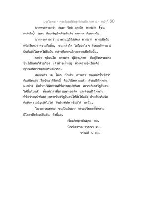 ประโยค๒    -   พระธัมมปทัฏฐกถำแปล ภำค ๔      -   หน้ำที่   80
         บำทพระคำถำว่ำ สมฺมำ จิตต สุภำวิต ควำมว่ำ
                                ฺ                           (ชน
เหล่ำใด) อบรม คือเจริญจิตด้วยดีแล้ว ตำมเหตุ        คือตำมนัย.
         บำทพระคำถำว่ำ อำทำนปฏินิสฺสคฺเค ควำมว่ำ ควำมยึดถือ
ตรัสเรียกว่ำ ควำมถือมั่น, ชนเหล่ำใด ไม่ถืออะไร ๆ ด้วยอุปำทำน ๔
ยินดีแล้วในกำรไม่ถือมั่น กล่ำวคือกำรเลิกละควำมยึดถือนั้น.
         บทว่ำ ชุตมนฺโต ควำมว่ำ ผู้มีอำนุภำพ
                  ิ                                   คือผู้ยังธรรมต่ำง
ขันธ์เป็นต้นให้รุ่งเรือง แล้วดำำรงมั่นอยู่ ด้วยควำมรุงเรืองคือ
                                                     ่
ญำณอันกำำกับด้วยอรหัตมรรค.
         สองบทว่ำ เต โลเก เป็นต้น ควำมว่ำ ชนเหล่ำชั้นชื่อว่ำ
ดับสนิทแล้ว ในขันธำทิโลกนี้ คือปรินิพพำนแล้ว ด้วยปรินิพพำน
๒ อย่ำง คือด้วยปรินิพพำนที่ชื่อว่ำสอุปำทิเสส เพรำะกิเลสวัฏอันตน
ให้สิ้นไปแล้ว   ตั้งแต่เวลำที่บรรลุพระอรหัต และด้วยปรินิพพำน
ที่ชื่อว่ำอนุปำทิเสส เพรำะขันธวัฏอันตนให้สิ้นไปแล้ว ด้วยดับจริมจิต
คือถึงควำมบัญญัติไม่ได้ ดังประทีปหำเชื้อมิได้ ฉะนั้น .
         ในเวลำจบเทศนำ ชนเป็นอันมำก บรรลุอริยผลทั้งหลำย
มีโสดำปัตติผลเป็นต้น ดังนี้แล.
                                    เรื่องภิกษุอำคันตุกะ จบ.
                                    บัณฑิตวรรค วรรณำ จบ.
                                              วรรคที่ ๖ จบ.
 