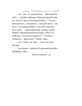 ประโยค๒   -   พระธัมมปทัฏฐกถำแปล ภำค ๔        -   หน้ำที่   91
                บทว่ำ หสำว นี้ เป็นแง่แห่งเทศนำ.            ก็นี้ควำมอธิบำยใน
คำำนี้ว่ำ   :     ฝูงนกถือเอำเหยื่อของตน ในเปือกตมอันบริบูรณ์ด้วยเหยื่อ
แล้ว ในเวลำไป ไม่ทำำควำมห่วงสักหน่อยในที่นั้นว่ำ               "   นำ้ำของเรำ,
ดอกประทุมของเรำ, ดอกอุบลของเรำ, ดอกบุณฑริกของเรำ, หญ้ำ
ของเรำ      "    หำควำมเสียดำยมิได้เทียว ละประเทศนั้น บินเล่นไปใน
อำกำศ ฉันใด         :     พระขีณำสพทั้งหลำยนั่น ก็ฉันนั้นแล แม้อยู่ใน
ที่ใดที่หนึ่ง ไม่ข้องแล้วในสกุลเป็นต้นเทียวอยู่แล้ว แม้ในครำวไป
ละที่นั้นไปอยู่ หำควำมห่วงหำควำมเสียดำยว่ำ              "   วิหำรของเรำ,
บริเวณของเรำ, อุปัฏฐำกของเรำ              "   มิได้เทียว ไปอยู่.
                บทว่ำ โอกโมก คือ อำลัย,           ควำมว่ำ ละควำมห่วง
ทั้งปวงเสีย.
                ในกำลจบเทศนำ ชนเป็นอันมำกบรรลุอริยผลทั้งหลำยมีโสดำ-
ปัตติผลเป็นต้น ดังนี้แล.
                                       เรื่องพระมหำกัสสปเถระ จบ.
 