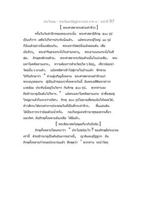 ประโยค๒    -   พระธัมมปทัฏฐกถำแปล ภำค ๔             -   หน้ำที่   97
                                  [   พระศำสดำทรงช่วยทำำจีวร      ]
            ครั้นในวันทำำจีวรของพระเถระนั้น พระศำสดำมีภิกษุ ๕๐๐ รูป
เป็นบริวำร เสด็จไปวิหำรประทับนั่งแล้ว.           แม้พระเถระผู้ใหญ่ ๘๐ รูป
ก็นั่งแล้วอย่ำงนั้นเหมือนกัน.         พระมหำกัสสปนั่งแล้วตอนต้น เพื่อ
เย็บจีวร,     พระสำรีบุตรเถระนั่งในท่ำมกลำง,            พระอำนนทเถระนั่งในที่
สุด.   ภิกษุสงฆ์กรอด้ำย.          พระศำสดำทรงร้อยด้ำยนั้นในบ่วงเข็ม.                 พระ
มหำโมคคัลลำนเถระ,          ควำมต้องกำรด้วยวัตถุใด ๆ มีอยู่, เที่ยวน้อมนำำ
วัตถุนั้น ๆ มำแล้ว.     แม้เทพธิดำเข้ำไปสู่ภำยในบ้ำนแล้ว ชักชวน
ให้รับภิกษำว่ำ    "   ท่ำนผู้เจริญทั้งหลำย พระศำสดำทรงทำำจีวรแก่
พระอนุรุทธเถระ ผู้เป็นเจ้ำของเรำทังหลำยวันนี้ อันพระอสีติมหำสำวก
                                  ้
แวดล้อม ประทับนั่งอยู่ในวิหำร กับภิกษุ ๕๐๐ รูป.              พวกท่ำนจง
ถือข้ำวยำคูเป็นต้นไปวิหำร.       "     แม้พระมหำโมคคัลลำนเถระ นำำชิ้นชมพู่
ใหญ่มำแล้วในระหว่ำงภัตร. ภิกษุ ๕๐๐ รูปไม่อำจเพื่อขบฉันให้หมดได้.
ท้ำวสักกะได้ทรงทำำกำรประพรมในที่เป็นที่กระทำำจีวร.               พื้นแผ่นดิน
ได้เป็นรำวกะว่ำย้อมด้วยนำ้ำครั่ง.        กองใหญ่แห่งข้ำวยำคูของควรเคี้ยว
และภัตร อันภิกษุทั้งหลำยฉันเหลือ ได้มีแล้ว.
                            [    พระขีณำสพไม่พูดเกี่ยวกับปัจจัย       ]
            ภิกษุทั้งหลำยโพนทนำว่ำ        "   ประโยชน์อะไร   ?   ของภิกษุมีประมำณ
เท่ำนี้ ด้วยข้ำวยำคูเป็นต้นอันมำกอย่ำงนี้,         ญำติและอุปัฏฐำก อัน
ภิกษุทั้งหลำยกำำหนดประมำณแล้ว พึงพูดว่ำ            '   พวกท่ำน จงนำำวัตถุ
 