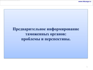 www.ntbcargo.ru




Предварительное информирование
      таможенных органов:
    проблемы и перспективы.




                                      1
 