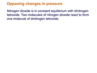 Opposing changes in pressure
Nitrogen dioxide is in constant equilibrium with dinitrogen
tetroxide. Two molecules of nitrogen dioxide react to form
one molecule of dinitrogen tetroxide.
 