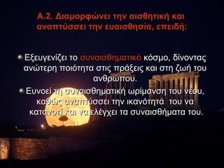 Α.2. Διαμορφώνει την αισθητική και
   αναπτύσσει την ευαισθησία, επειδή:


Εξευγενίζει το συναισθηματικό κόσμο, δίνοντας
ανώτερη ποιότητα στις πράξεις και στη ζωή του
                  ανθρώπου.
Ευνοεί τη συναισθηματική ωρίμανση του νέου,
   καθώς αναπτύσσει την ικανότητά του να
 κατανοεί και να ελέγχει τα συναισθήματα του.
 