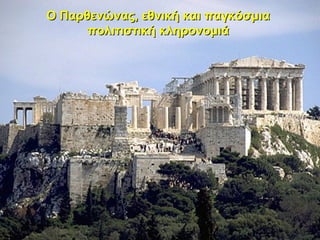 Ο Παρθενώνας, εθνική και παγκόσμια
      πολιτιστική κληρονομιά
 