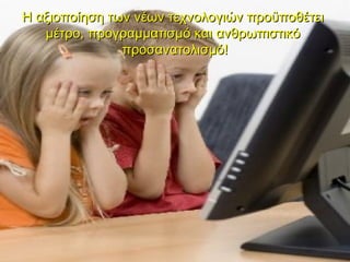Η αξιοποίηση των νέων τεχνολογιών προϋποθέτει
   μέτρο, προγραμματισμό και ανθρωπιστικό
               προσανατολισμό!
 