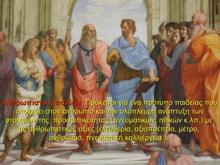 Ανθρωπιστική παιδεία: Πρόκειται για ένα πρότυπο παιδείας που
    στοχεύει στον άνθρωπο και την ολόπλευρη ανάπτυξη των
 στοιχείων της προσωπικότητας (πνευματικών, ηθικών κ.λπ.) με
     τις ανθρωπιστικές αξίες (ελευθερία, αξιοπρέπεια, μέτρο,
              ανθρωπιά, πνευματική καλλιέργεια ).
 