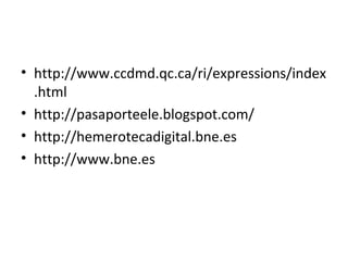 • http://www.ccdmd.qc.ca/ri/expressions/index
  .html
• http://pasaporteele.blogspot.com/
• http://hemerotecadigital.bne.es
• http://www.bne.es
 