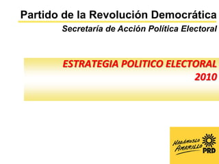 Partido de la Revolución Democrática
       Secretaría de Acción Política Electoral



       ESTRATEGIA POLITICO ELECTORAL
                                2010
 