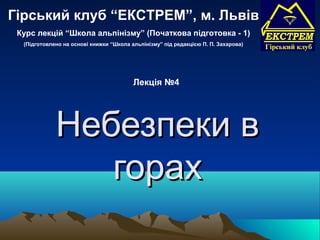 Гірський клуб “ЕКСТРЕМ”, м. Львів
 Курс лекцій “Школа альпінізму” (Початкова підготовка - 1)
  (Підготовлено на основі книжки “Школа альпінізму” під редакцією П. П. Захарова)




                                         Лекція №4




             Небезпеки в
                горах
 