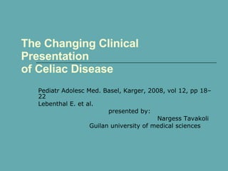 The Changing Clinical Presentation of Celiac Disease Pediatr Adolesc Med. Basel, Karger, 2008, vol 12, pp 18–22 Lebenthal E. et al. presented by: Nargess Tavakoli Guilan university of medical sciences 