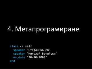 4. Метапрограмиране

class << self
  speaker quot;Стефан Къневquot;
  speaker quot;Николай Бачийскиquot;
  on_date quot;20‐10‐2008quot;
end
 