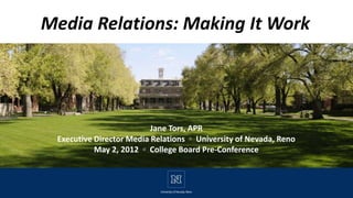 Media Relations: Making It Work




                          Jane Tors, APR
 Executive Director Media Relations ◦ University of Nevada, Reno
           May 2, 2012 ◦ College Board Pre-Conference
 