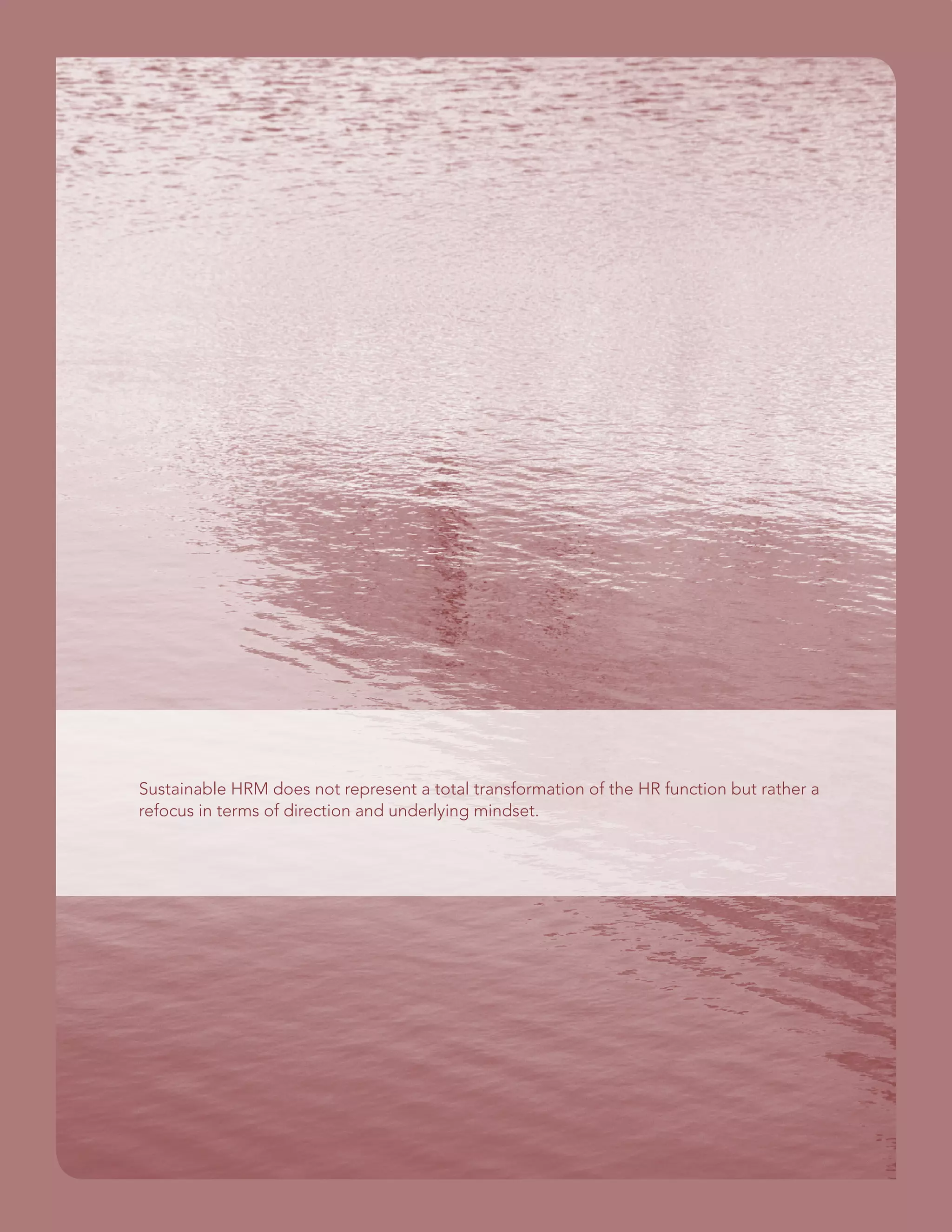 Sustainable HRM does not represent a total transformation of the HR function but rather a
refocus in terms of direction and underlying mindset.
 