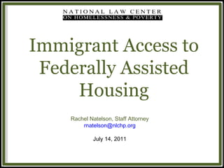 Immigrant Access to Federally Assisted Housing Rachel Natelson, Staff Attorney [email_address] July 14, 2011 